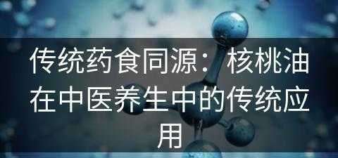 传统药食同源：核桃油在中医养生中的传统应用